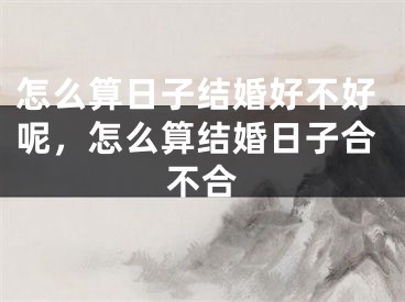 怎么算日子结婚好不好呢，怎么算结婚日子合不合