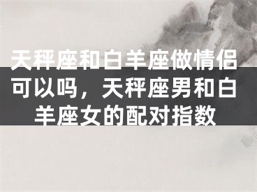 天秤座和白羊座做情侣可以吗,天秤座男和白羊座女的配对指数