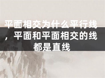 平面相交为什么平行线,平面和平面相交的线都是直线