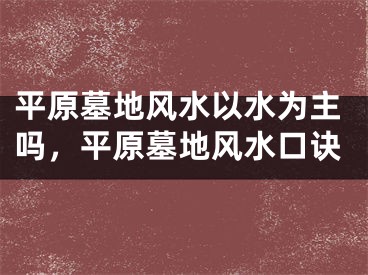 平原墓地风水以水为主吗，平原墓地风水口诀