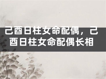 己酉日柱女命配偶，己酉日柱女命配偶长相