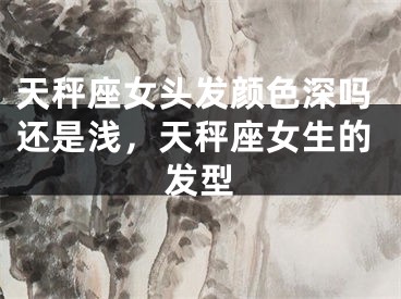 天秤座女头发颜色深吗还是浅,天秤座女生的发型