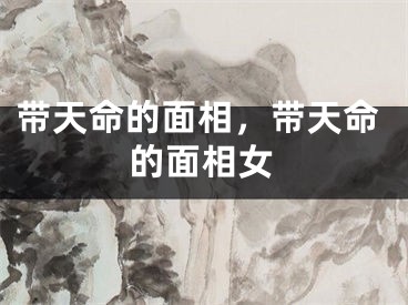 带天命的面相，带天命的面相女