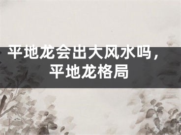 平地龙会出大风水吗,平地龙格局