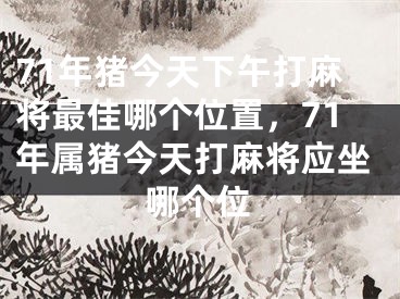 71年猪今天下午打麻将最佳哪个位置，71年属猪今天打麻将应坐哪个位