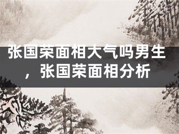 张国荣面相大气吗男生，张国荣面相分析