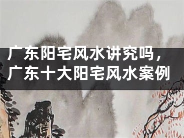 广东阳宅风水讲究吗,广东十大阳宅风水案例