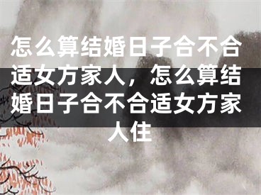 怎么算结婚日子合不合适女方家人，怎么算结婚日子合不合适女方家人住