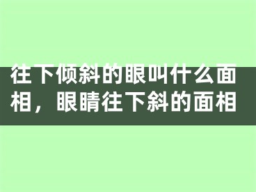 往下倾斜的眼叫什么面相，眼睛往下斜的面相