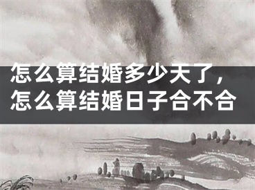 怎么算结婚多少天了，怎么算结婚日子合不合