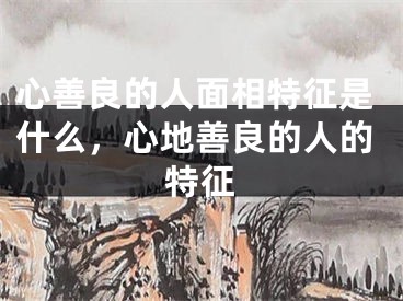 心善良的人面相特征是什么，心地善良的人的特征