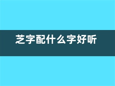 芝字配什么字好听