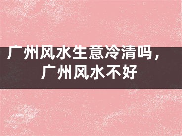 广州风水生意冷清吗，广州风水不好