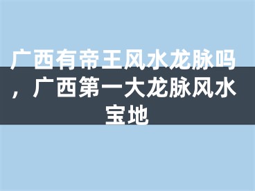 广西有帝王风水龙脉吗，广西第一大龙脉风水宝地