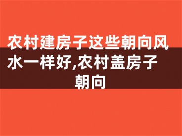 农村建房子这些朝向风水一样好,农村盖房子朝向