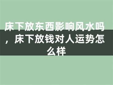 床下放东西影响风水吗，床下放钱对人运势怎么样