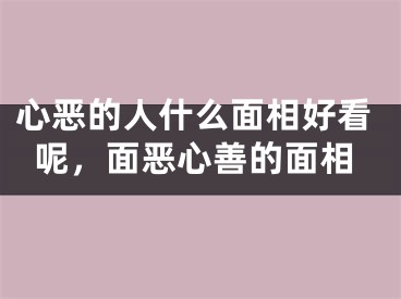 心恶的人什么面相好看呢，面恶心善的面相