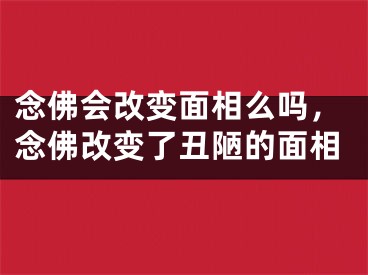 念佛会改变面相么吗，念佛改变了丑陋的面相