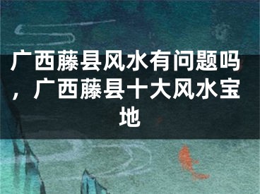 广西藤县风水有问题吗，广西藤县十大风水宝地