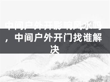 中间户外开影响风水吗，中间户外开门找谁解决