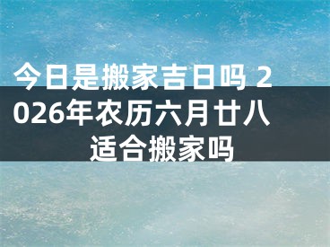 今日是搬家吉日吗 2026年农历六月廿八适合搬家吗
