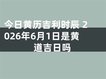 今日黄历吉利时辰 2026年6月1日是黄道吉日吗