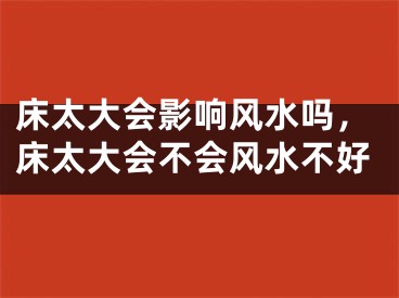 床太大会影响风水吗，床太大会不会风水不好