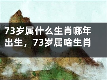 73岁属什么生肖哪年出生，73岁属啥生肖