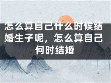怎么算自己什么时候结婚生子呢,怎么算自己何时结婚