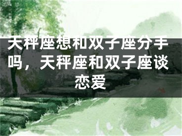 天秤座想和双子座分手吗,天秤座和双子座谈恋爱