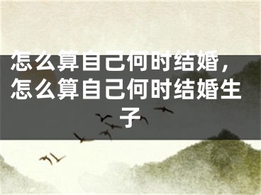 怎么算自己何时结婚,怎么算自己何时结婚生子