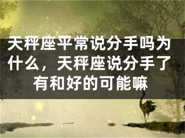 天秤座平常说分手吗为什么，天秤座说分手了有和好的可能嘛