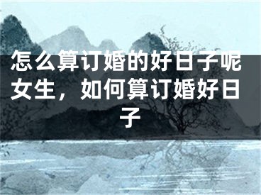 怎么算订婚的好日子呢女生,如何算订婚好日子