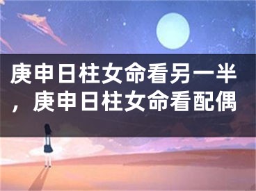 庚申日柱女命看另一半，庚申日柱女命看配偶