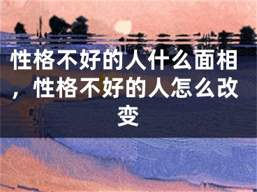 性格不好的人什么面相，性格不好的人怎么改变