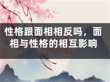 性格跟面相相反吗，面相与性格的相互影响
