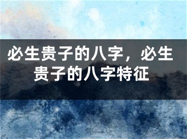 必生贵子的八字，必生贵子的八字特征