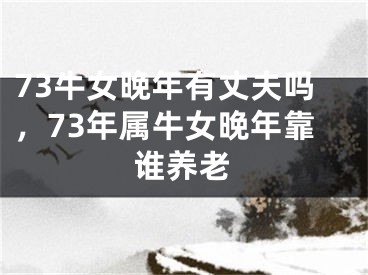 73牛女晚年有丈夫吗,73年属牛女晚年靠谁养老