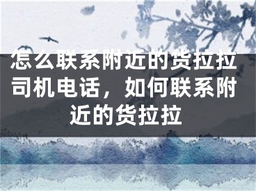 怎么联系附近的货拉拉司机电话，如何联系附近的货拉拉