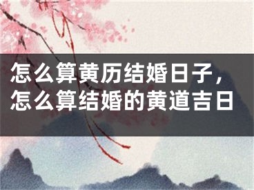 怎么算黄历结婚日子，怎么算结婚的黄道吉日
