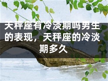 天秤座有冷淡期吗男生的表现，天秤座的冷淡期多久