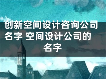 创新空间设计咨询公司名字 空间设计公司的名字