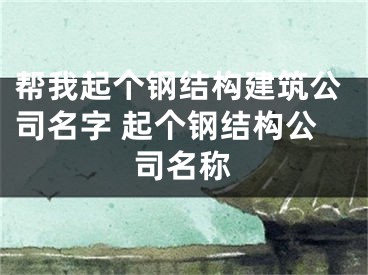 帮我起个钢结构建筑公司名字 起个钢结构公司名称