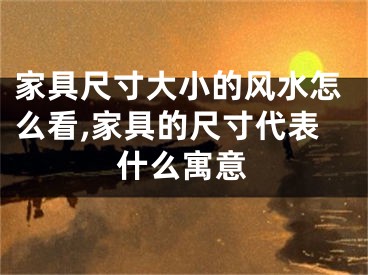 家具尺寸大小的风水怎么看,家具的尺寸代表什么寓意