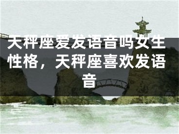 天秤座爱发语音吗女生性格，天秤座喜欢发语音