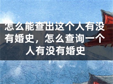 怎么能查出这个人有没有婚史，怎么查询一个人有没有婚史