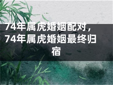 74年属虎婚姻配对，74年属虎婚姻最终归宿