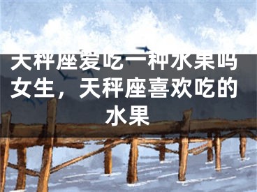 天秤座爱吃一种水果吗女生，天秤座喜欢吃的水果