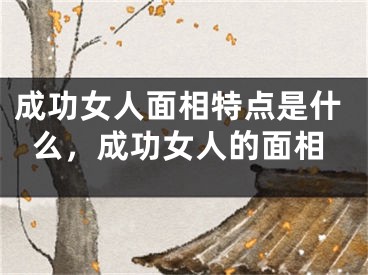 成功女人面相特点是什么，成功女人的面相