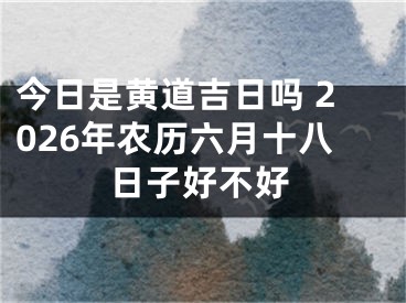 今日是黄道吉日吗 2026年农历六月十八日子好不好